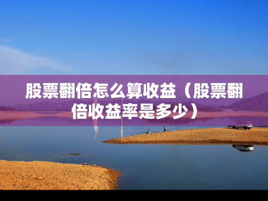 股票翻倍怎么算收益（股票翻倍收益率是多少）