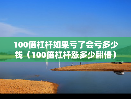 100倍杠杆如果亏了会亏多少钱（100倍杠杆涨多少翻倍）