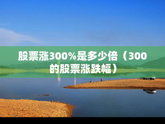 股票涨300%是多少倍（300的股票涨跌幅）