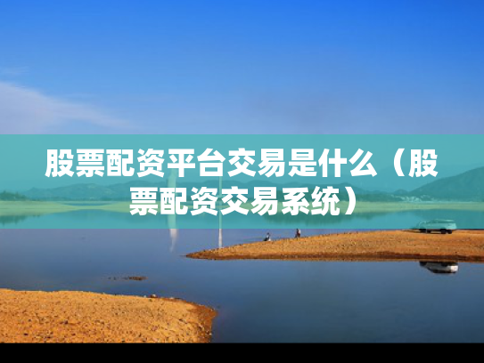 股票配资平台交易是什么（股票配资交易系统）