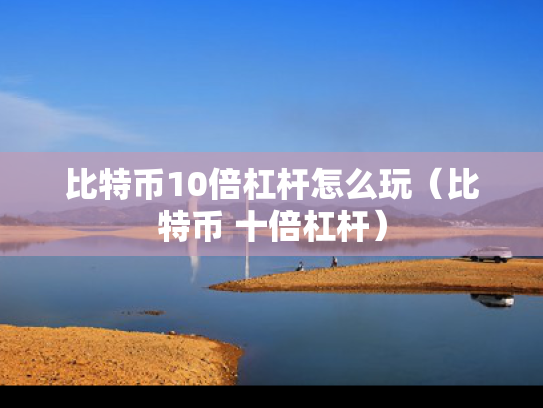 比特币10倍杠杆怎么玩（比特币 十倍杠杆）