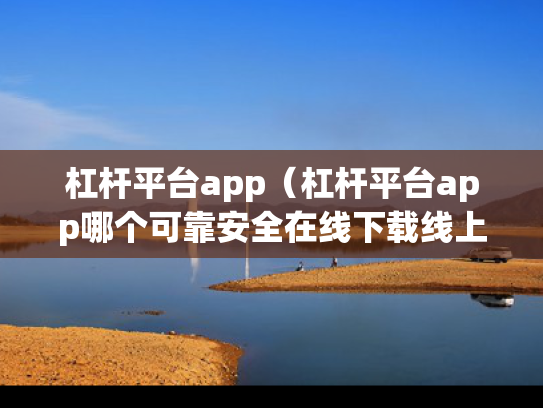 杠杆平台app（杠杆平台app哪个可靠安全在线下载线上配资中国）