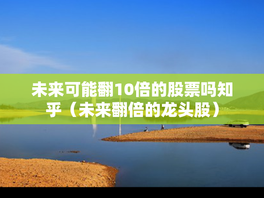 未来可能翻10倍的股票吗知乎（未来翻倍的龙头股）