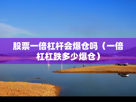 股票一倍杠杆会爆仓吗（一倍杠杠跌多少爆仓）