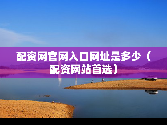 配资网官网入口网址是多少（配资网站首选）