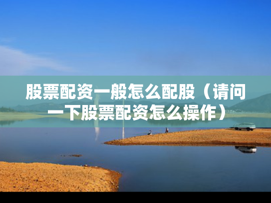 股票配资一般怎么配股（请问一下股票配资怎么操作）