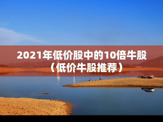 2021年低价股中的10倍牛股（低价牛股推荐）