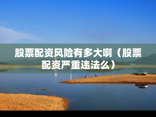 股票配资风险有多大啊（股票配资严重违法么）