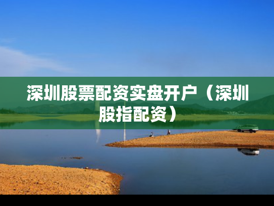 深圳股票配资实盘开户（深圳股指配资）