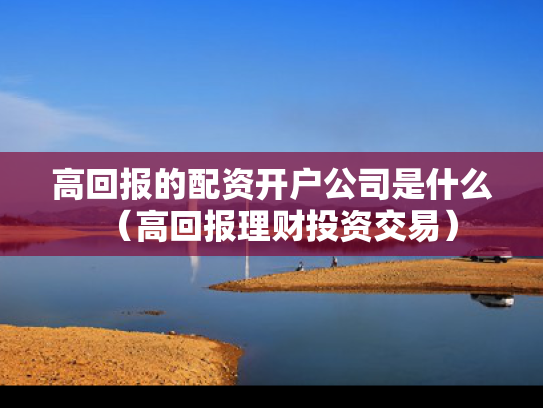 高回报的配资开户公司是什么（高回报理财投资交易）