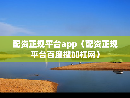 配资正规平台app（配资正规平台百度搜加杠网）