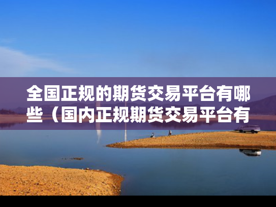 全国正规的期货交易平台有哪些（国内正规期货交易平台有哪些?）