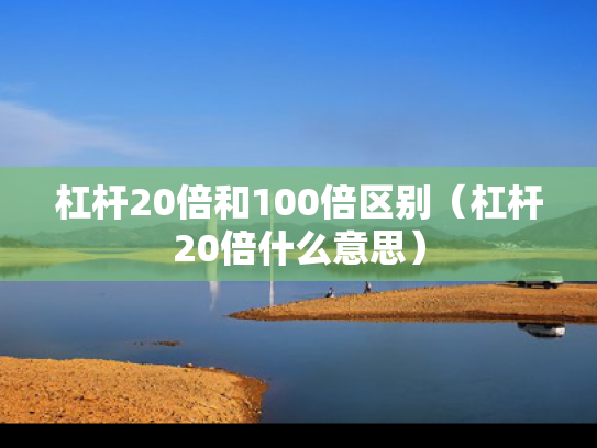 杠杆20倍和100倍区别（杠杆20倍什么意思）