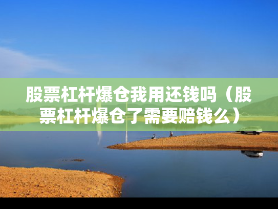 股票杠杆爆仓我用还钱吗（股票杠杆爆仓了需要赔钱么）