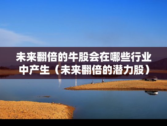 未来翻倍的牛股会在哪些行业中产生（未来翻倍的潜力股）