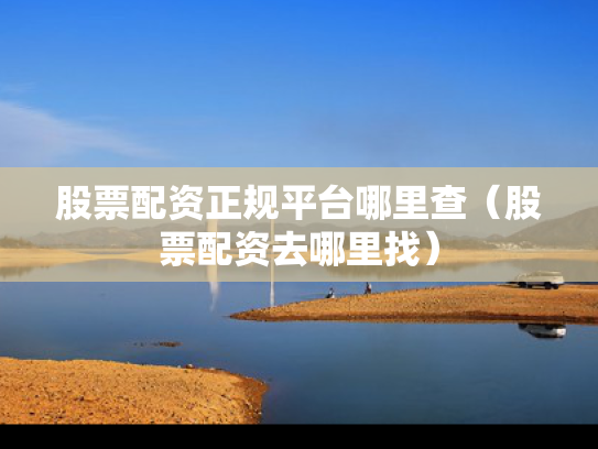 股票配资正规平台哪里查（股票配资去哪里找）