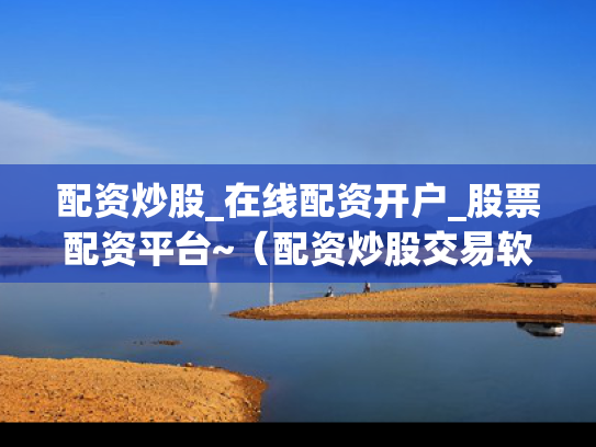 配资炒股_在线配资开户_股票配资平台~（配资炒股交易软件）