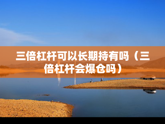 三倍杠杆可以长期持有吗（三倍杠杆会爆仓吗）