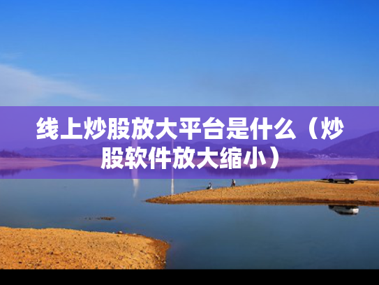 线上炒股放大平台是什么（炒股软件放大缩小）