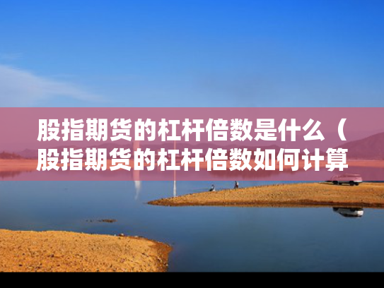 股指期货的杠杆倍数是什么（股指期货的杠杆倍数如何计算）