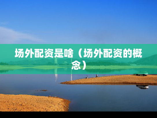 场外配资是啥（场外配资的概念）