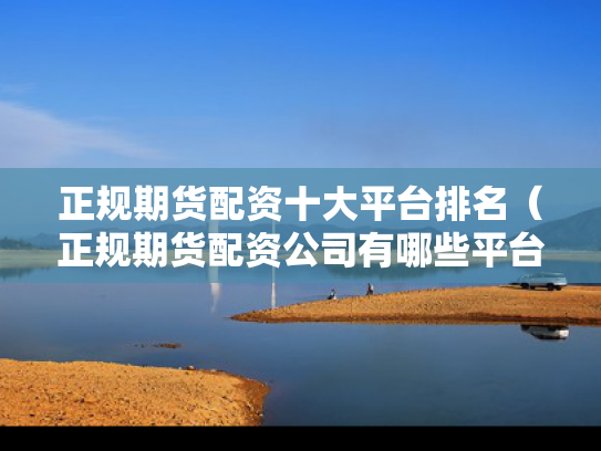 正规期货配资十大平台排名（正规期货配资公司有哪些平台）
