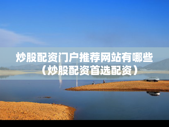 炒股配资门户推荐网站有哪些（炒股配资首选配资）