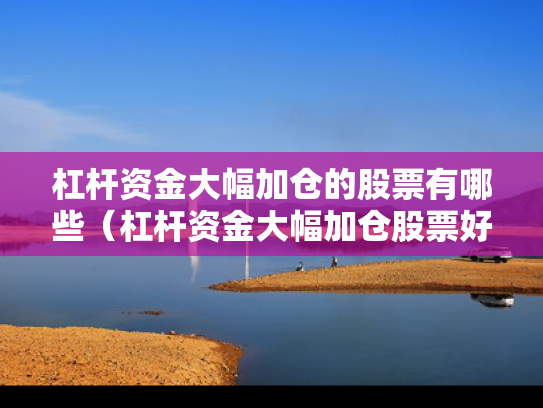 杠杆资金大幅加仓的股票有哪些（杠杆资金大幅加仓股票好吗）