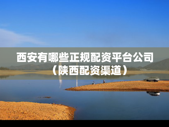西安有哪些正规配资平台公司（陕西配资渠道）