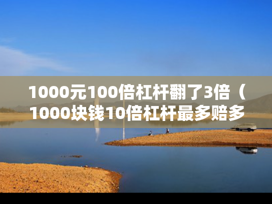 1000元100倍杠杆翻了3倍（1000块钱10倍杠杆最多赔多少钱）