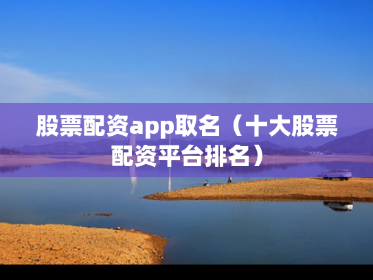 股票配资app取名（十大股票配资平台排名）