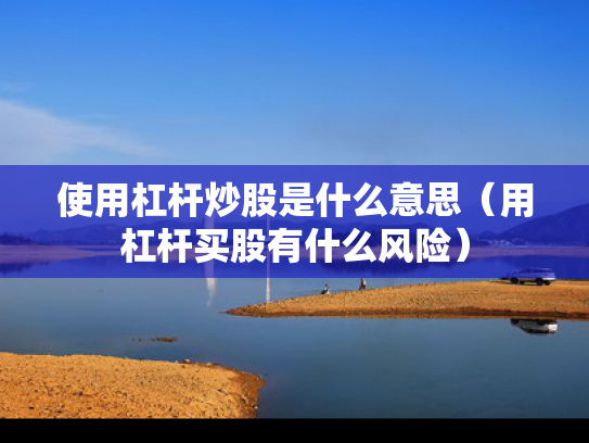 使用杠杆炒股是什么意思（用杠杆买股有什么风险）