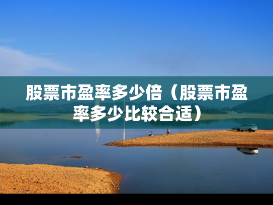 股票市盈率多少倍（股票市盈率多少比较合适）