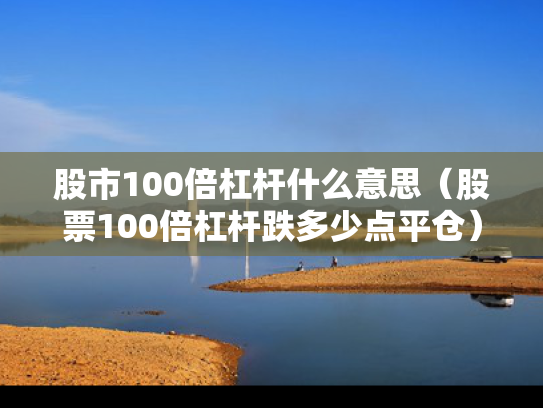 股市100倍杠杆什么意思（股票100倍杠杆跌多少点平仓）