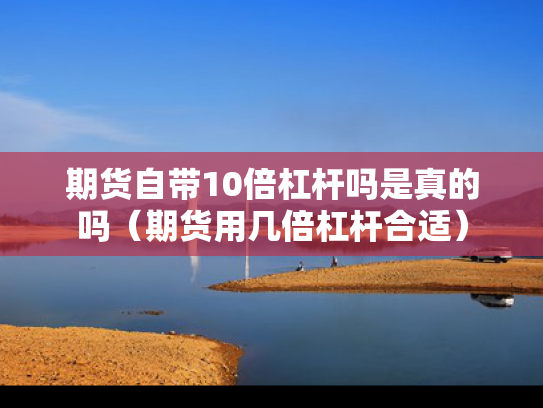 期货自带10倍杠杆吗是真的吗（期货用几倍杠杆合适）